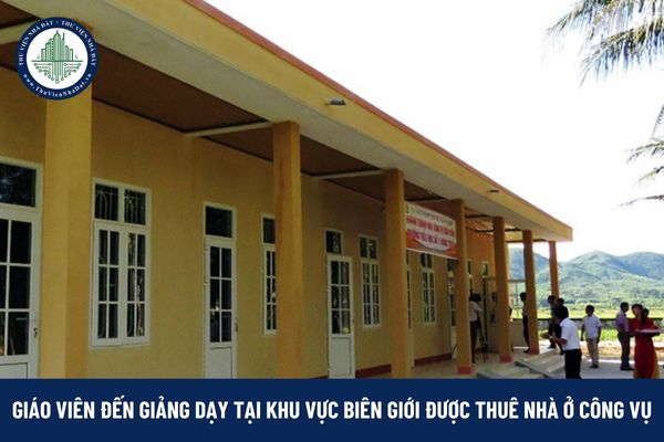 Giáo viên đến giảng dạy tại khu vực biên giới có được thuê nhà ở công vụ?