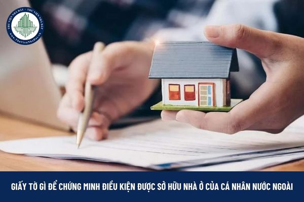 Cá nhân nước ngoài phải có những giấy tờ gì để chứng minh điều kiện được sở hữu nhà ở tại Việt Nam?