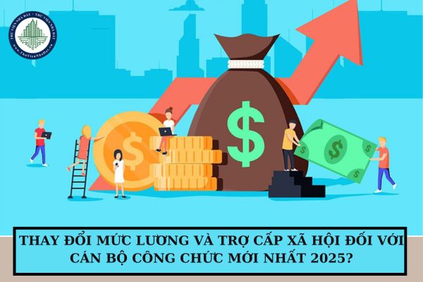 Thay đổi mức lương và trợ cấp xã hội đối với cán bộ công chức mới nhất 2025?