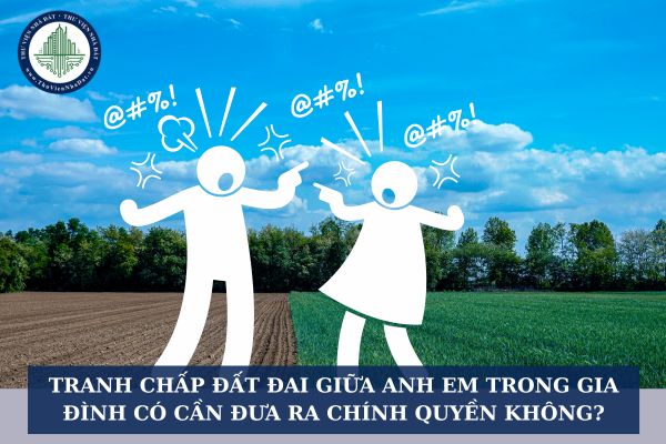 Tranh chấp đất đai giữa anh em trong gia đình có cần đưa ra chính quyền không?