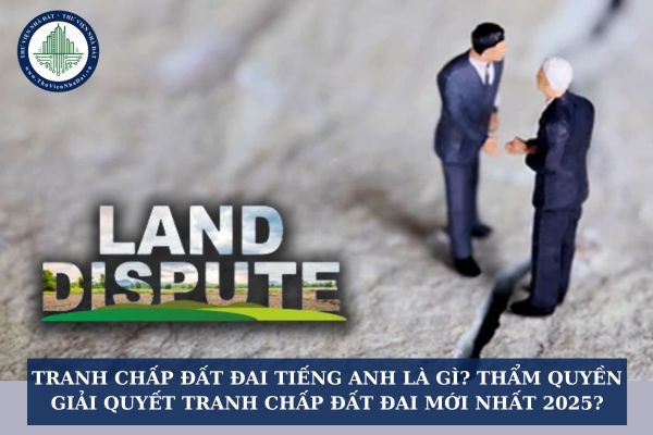 Tranh chấp đất đai tiếng anh là gì? Thẩm quyền giải quyết tranh chấp đất đai mới nhất 2025?