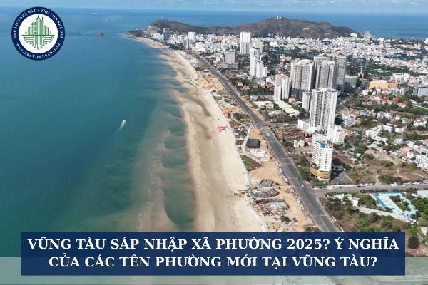 Vũng Tàu sáp nhập xã phường 2025? Ý nghĩa của các tên phường mới tại Vũng Tàu?