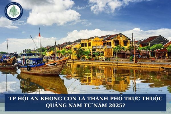 TP Hội An không còn là thành phố trực thuộc Quảng Nam từ năm 2025?