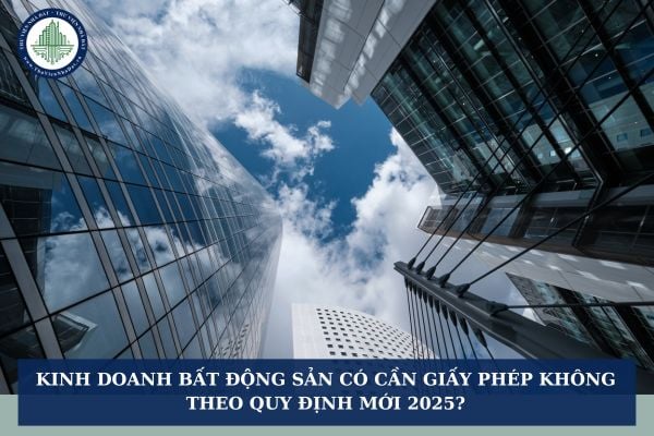 Kinh doanh bất động sản có cần giấy phép không theo quy định mới 2025?