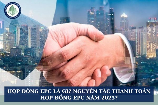 Hợp đồng EPC là gì? Nguyên tắc thanh toán hợp đồng EPC năm 2025?