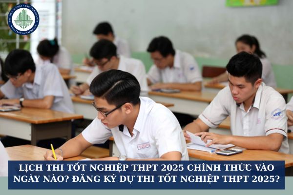Lịch thi tốt nghiệp THPT 2025 chính thức vào ngày nào? Đăng ký dự thi tốt nghiệp THPT 2025?