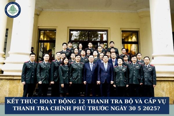 Kết thúc hoạt động 12 Thanh tra Bộ và cấp vụ Thanh tra Chính phủ trước ngày 30 5 2025?