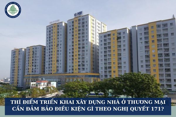 Thí điểm triển khai xây dựng nhà ở thương mại cần đảm bảo điều kiện gì theo Nghị quyết 171?