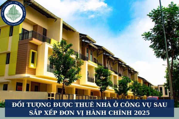 Đối tượng được thuê nhà ở công vụ sau sắp xếp đơn vị hành chính 2025