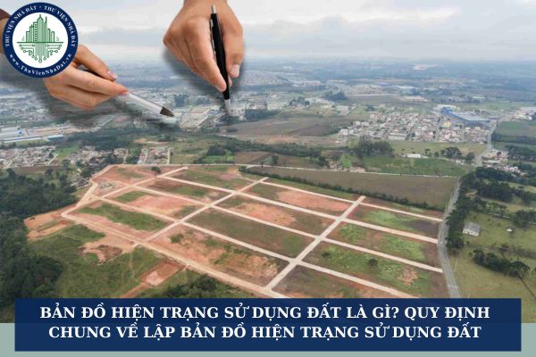 Bản đồ hiện trạng sử dụng đất là gì? Quy định chung về lập bản đồ hiện trạng sử dụng đất