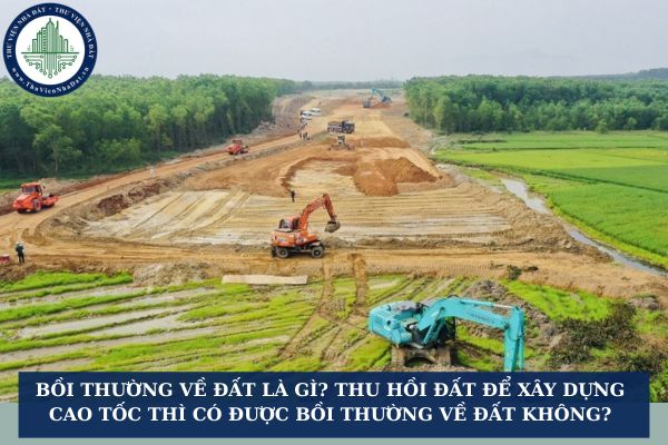 Bồi thường về đất là gì? Thu hồi đất để xây dựng cao tốc thì có được bồi thường về đất không?