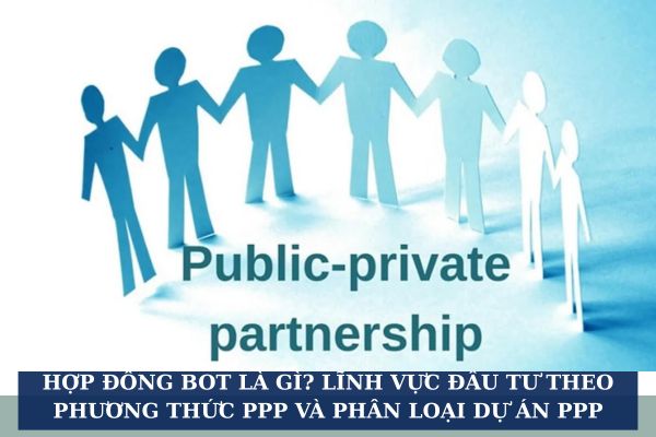 Hợp đồng BOT là gì? Lĩnh vực đầu tư theo phương thức PPP và phân loại dự án PPP