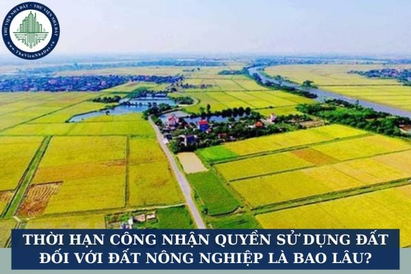 Thời hạn công nhận quyền sử dụng đất đối với đất nông nghiệp là bao lâu?