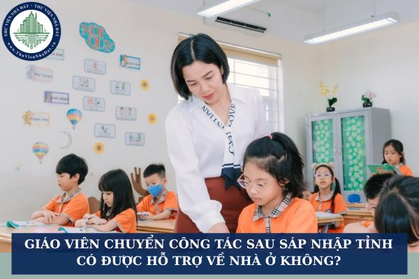 Giáo viên chuyển công tác sau sáp nhập tỉnh có được hỗ trợ về nhà ở không?