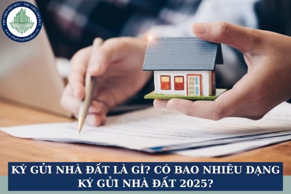 Ký gửi nhà đất là gì? Có bao nhiêu dạng ký gửi nhà đất 2025?