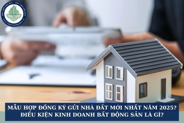 Mẫu Hợp đồng ký gửi nhà đất mới nhất năm 2025? Điều kiện kinh doanh bất động sản là gì?