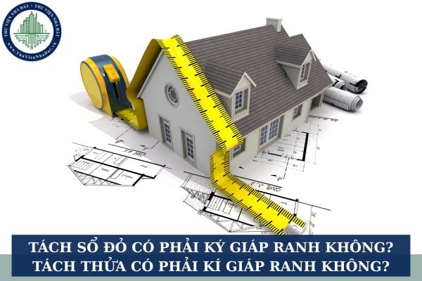 Tách sổ đỏ có phải ký giáp ranh không? Tách thửa có phải kí giáp ranh không?