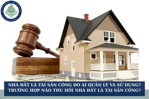Nhà đất là tài sản công do ai quản lý và sử dụng? Trường hợp nào thu hồi nhà đất là tài sản công?