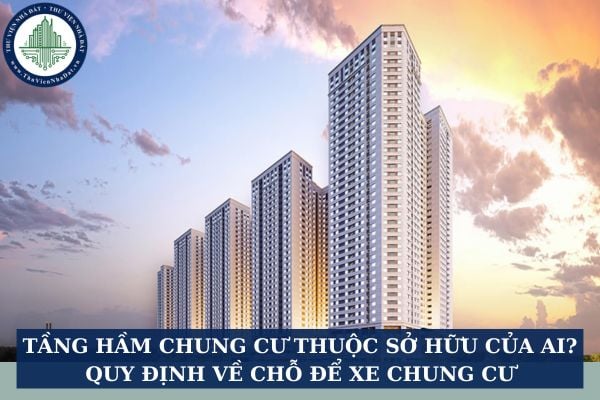 Tầng hầm chung cư thuộc sở hữu của ai? Quy định về chỗ để xe chung cư