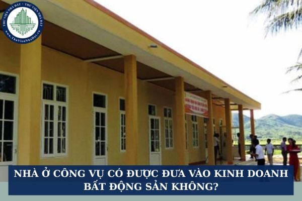 Nhà ở công vụ có được đưa vào kinh doanh bất động sản không?