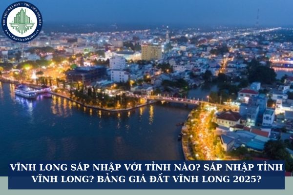 Vĩnh Long sáp nhập với tỉnh nào? Sáp nhập tỉnh Vĩnh Long? Bảng giá đất Vĩnh Long 2025?