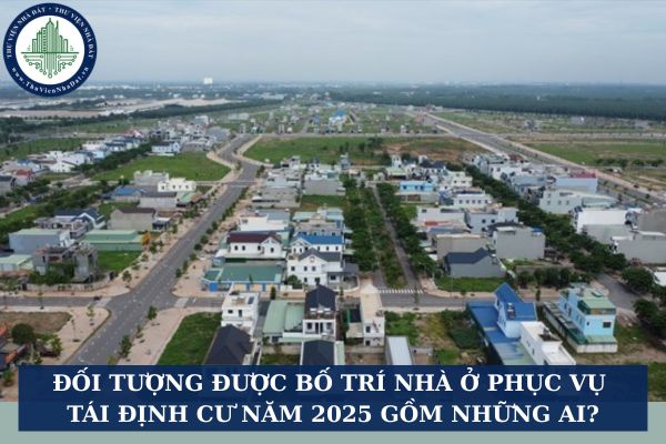 Đối tượng được bố trí nhà ở phục vụ tái định cư năm 2025 gồm những ai?
