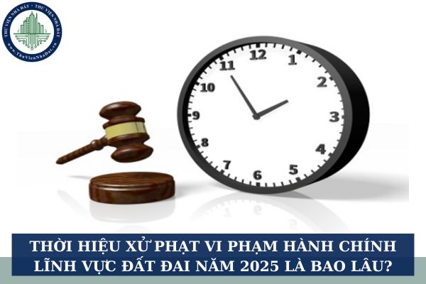 Thời hiệu xử phạt vi phạm hành chính lĩnh vực đất đai năm 2025 là bao lâu?