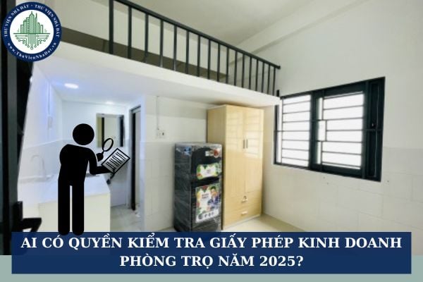 Ai có quyền kiểm tra giấy phép kinh doanh phòng trọ năm 2025?