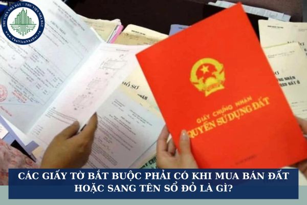 Các giấy tờ bắt buộc phải có khi mua bán đất hoặc sang tên sổ đỏ là gì?