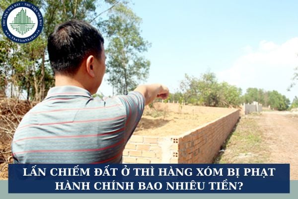 Lấn chiếm đất ở thì hàng xóm bị phạt hành chính bao nhiêu tiền?