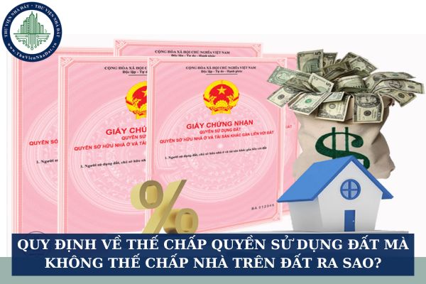 Quy định về thế chấp quyền sử dụng đất mà không thế chấp nhà trên đất ra sao?
