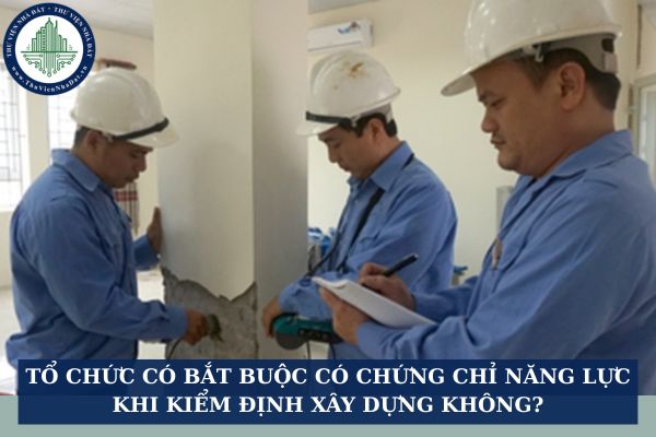 Tổ chức có bắt buộc có chứng chỉ năng lực khi kiểm định xây dựng không?