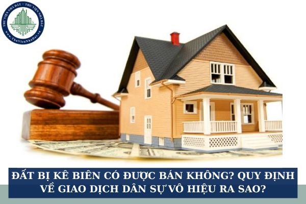 Đất bị kê biên có được bán không? Quy định về giao dịch dân sự vô hiệu ra sao?