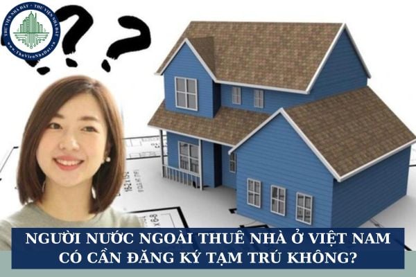 Người nước ngoài thuê nhà ở Việt Nam có cần đăng ký tạm trú không?