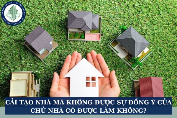 Cải tạo nhà mà không được sự đồng ý của chủ nhà có được làm không?