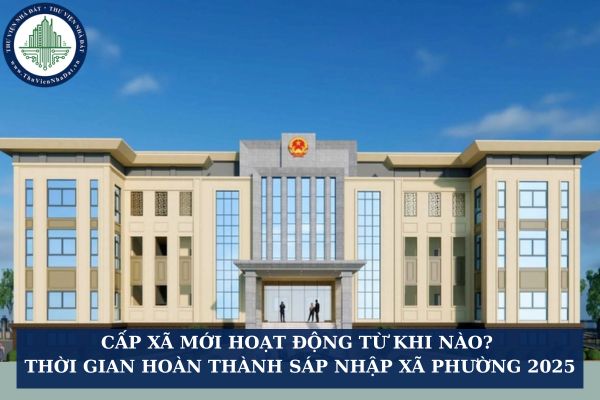 Cấp xã mới hoạt động từ khi nào? Chốt thời gian hoàn thành sáp nhập xã phường 2025