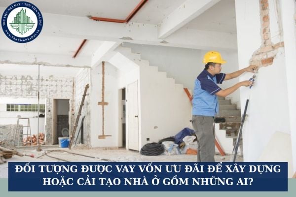 Đối tượng được vay vốn ưu đãi để xây dựng hoặc cải tạo nhà ở gồm những ai?