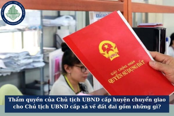 Thẩm quyền của Chủ tịch UBND cấp huyện chuyển giao cho Chủ tịch UBND cấp xã về đất đai gồm những gì?