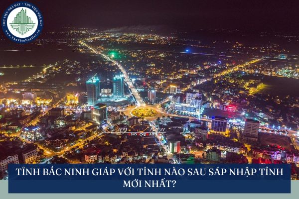 Tỉnh Bắc Ninh giáp với tỉnh nào sau sáp nhập tỉnh mới nhất?