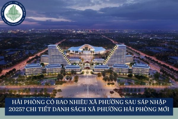 Hải Phòng có bao nhiêu xã phường sau sáp nhập 2025? Chi tiết danh sách xã phường Hải Phòng mới