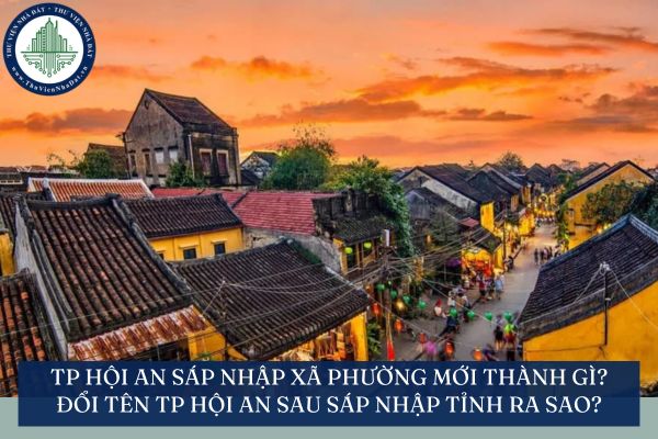 TP Hội An sáp nhập xã phường mới thành gì? Đổi tên TP Hội An sau sáp nhập tỉnh ra sao?