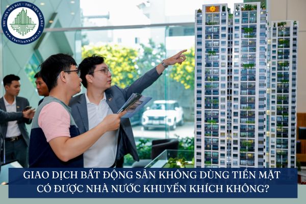 Giao dịch bất động sản không dùng tiền mặt có được Nhà nước khuyến khích không?