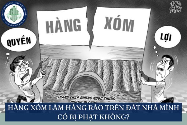 Hàng xóm làm hàng rào trên đất nhà mình có bị phạt không?