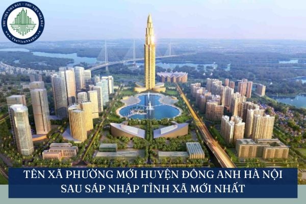 Tên xã phường mới huyện Đông Anh Hà Nội sau sáp nhập tỉnh xã mới nhất