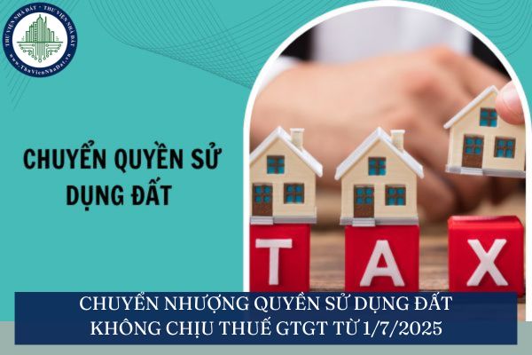 Chuyển nhượng quyền sử dụng đất không chịu thuế GTGT từ 1/7/2025