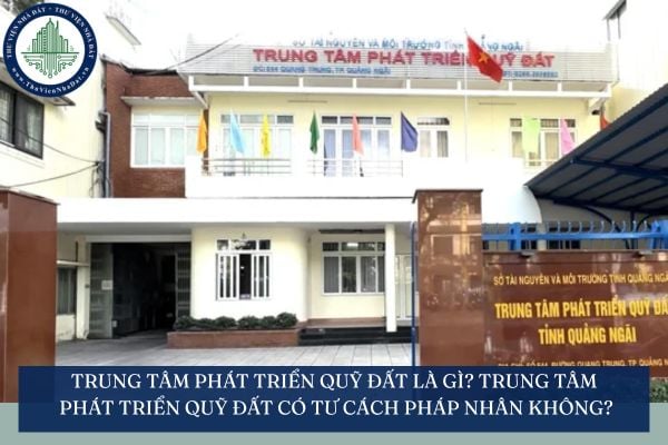 Trung tâm phát triển quỹ đất là gì? Trung tâm phát triển quỹ đất có tư cách pháp nhân không?