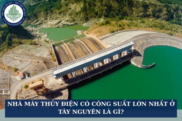Nhà máy thủy điện có công suất lớn nhất ở Tây Nguyên là gì?