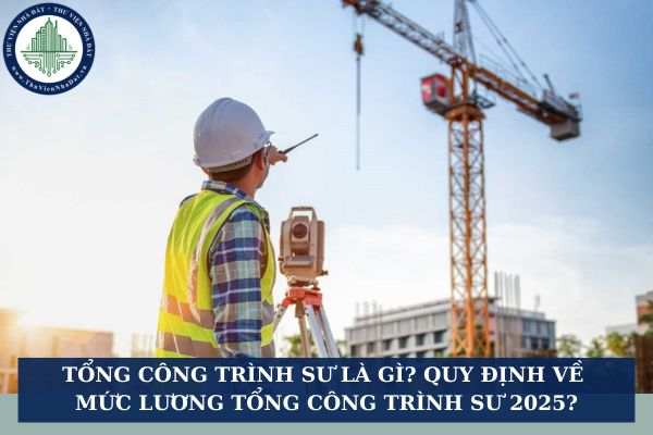 Tổng công trình sư là gì? Quy định về mức lương tổng công trình sư 2025?