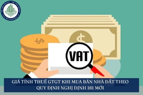 Giá tính thuế GTGT khi mua bán nhà đất theo quy định Nghị định 181 mới