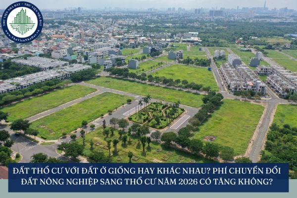 Đất thổ cư với đất ở giống hay khác nhau? Phí chuyển đổi đất nông nghiệp sang thổ cư năm 2026 có tăng không?